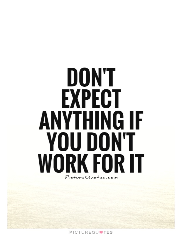 Don't expect anything if you don't work for it