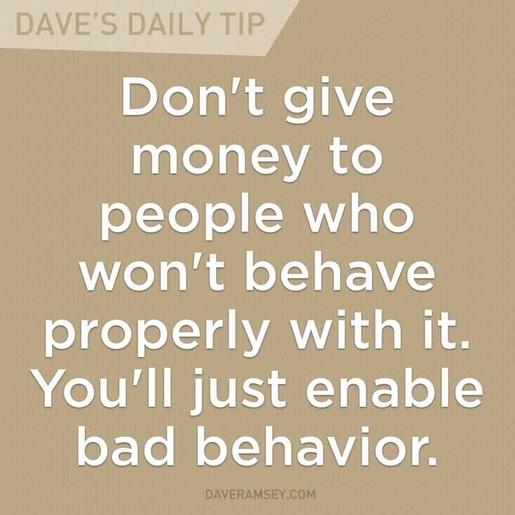 Don't give money to people who won't behave properly with it. You'll just enable bad behavior. Dave Ramsey