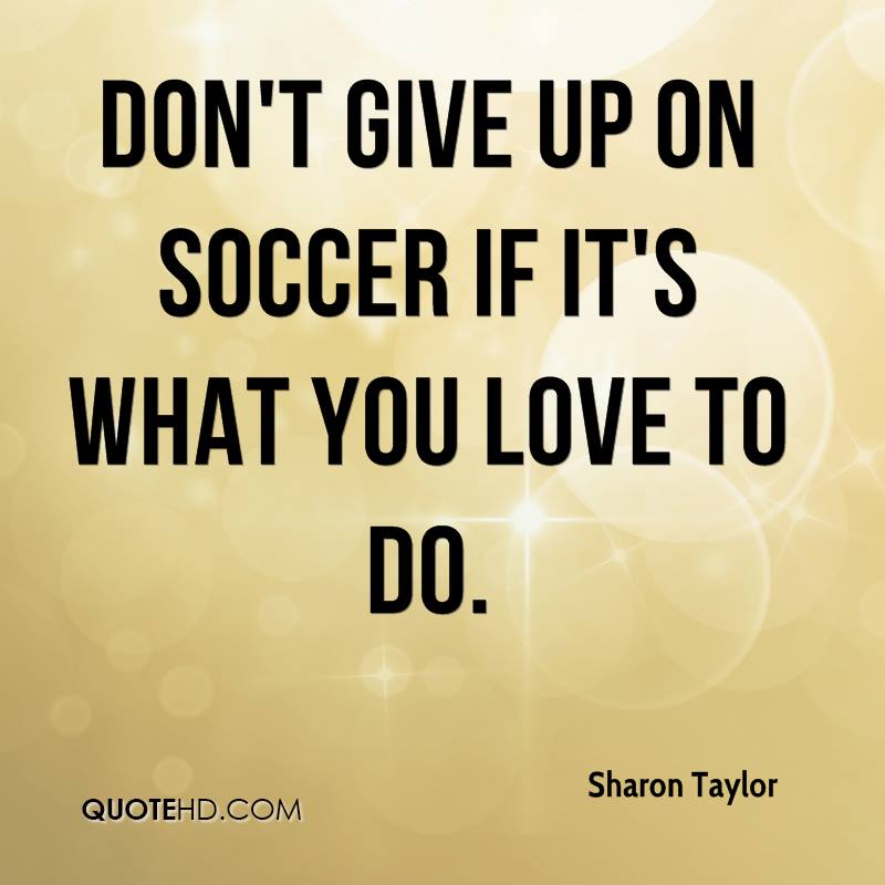 Don't give up on soccer if it's what you love to do. Sharon Taylor