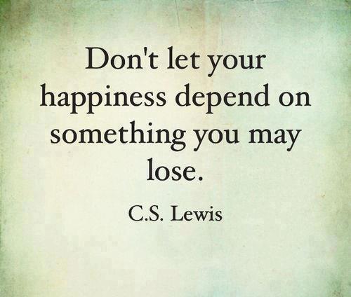 Don't let your happiness depend on something you may lose. C. S. Lewis