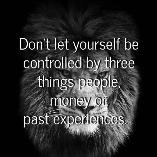 Don't let yourself be controlled by three things people, money, or past experiences.