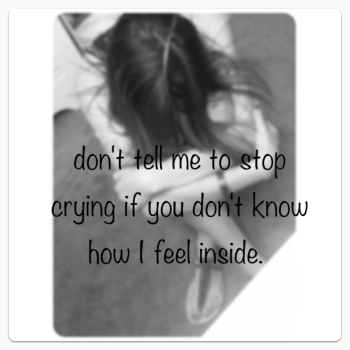 Don't tell me to stop crying if you don't know how i feel inside