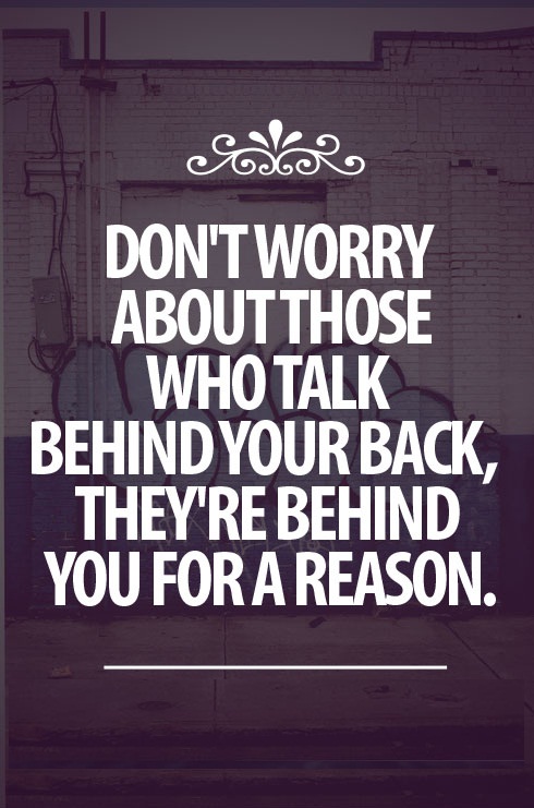 Don't worry about those who talk behind your back. They're behind you for a reason