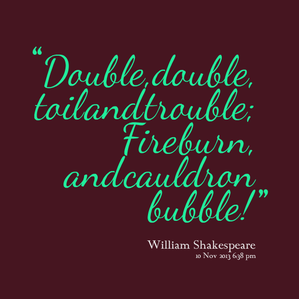 Double, double toil and trouble; Fire burn, and caldron bubble. William Shakespeare