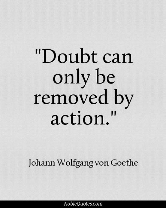 Doubt can only be removed by action. Johann Wolfgang von Goethe