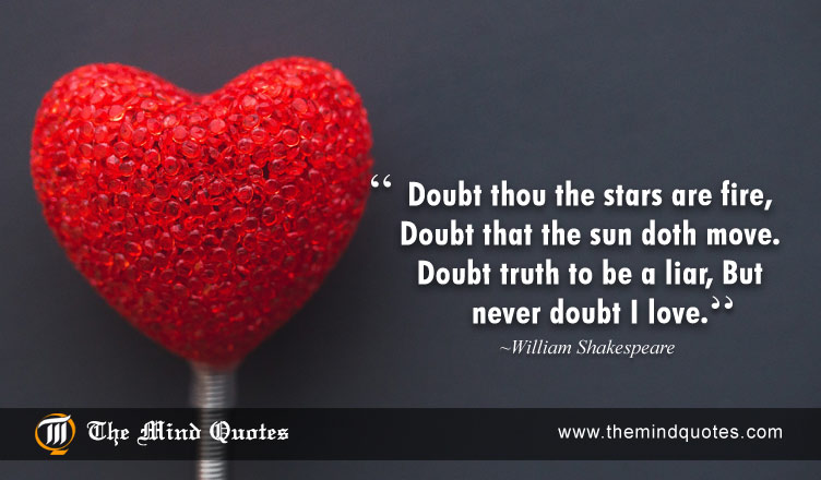 Doubt thou the stars are fire;Doubt that the sun doth move;Doubt truth to be a liar;But never doubt I love. William Shakespeare