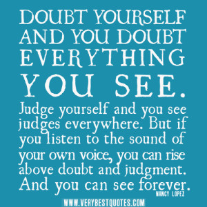 Duda de ti mismo y dudas de todo lo que ves. Júzgate a ti mismo y verás jueces por todas partes. Pero si escuchas el sonido de tu propia voz, puedes elevarte...
