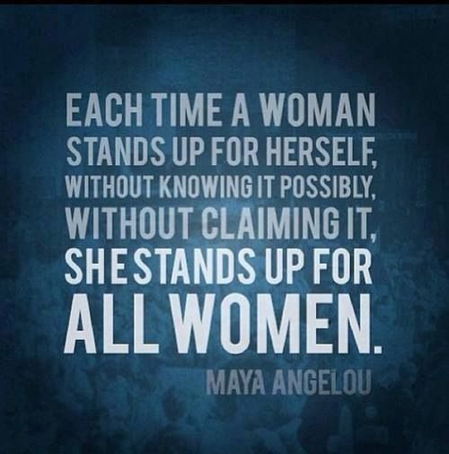 Each time a woman stands up for herself, without knowing it possibly, without claiming it, she stands up for all women. Maya Angelou