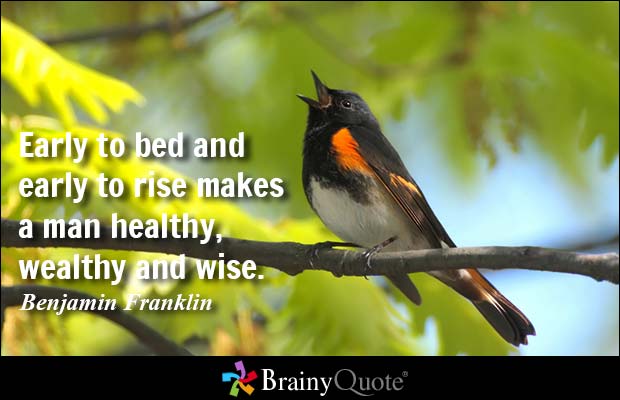 Early to bed and early to rise makes a man healthy, wealthy and wise. Benjamin Franklin