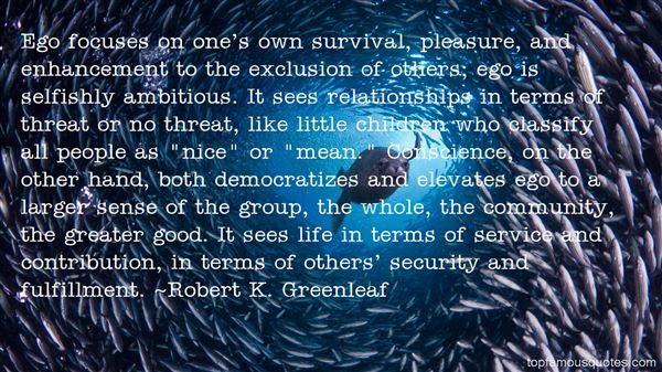Ego focuses on one's own survival, pleasure, and enhancement to the exclusion of others; ego is selfishly ambitious. It sees relationships in terms of threat or no ... Robert K. Greenleaf