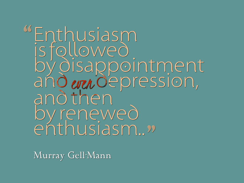 Enthusiasm is followed by disappointment and even depression, and then by renewed enthusiasm. Murray Gell-Mann