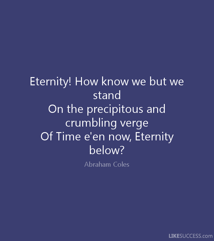 Eternity! How know we but we stand On the precipitous and crumbling verge Of Time e'en now, Eternity below1 Abraham Coles.