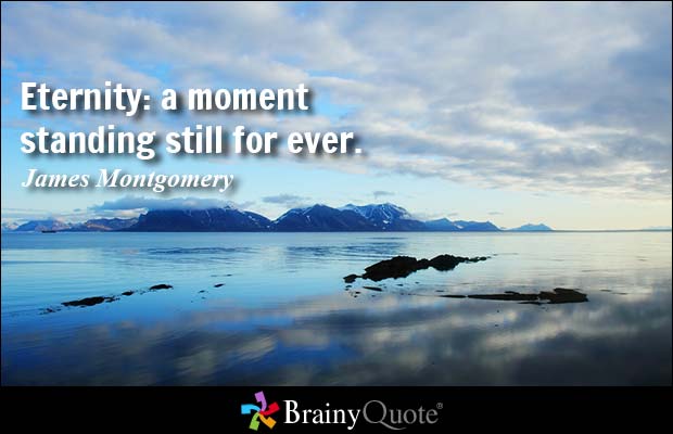 Eternity a moment standing still for ever.  James Montgomery