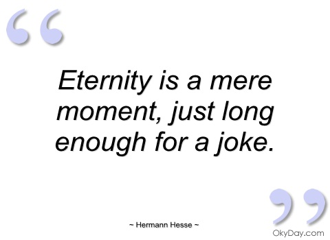 Eternity is a mere moment, just long enough for a joke. Hermann Hesse