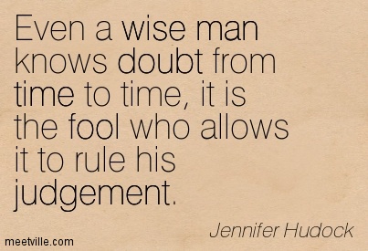 Even a wise man knows doubt from time to time. It is the fool who allows it to rule his judgment. J. Hudock
