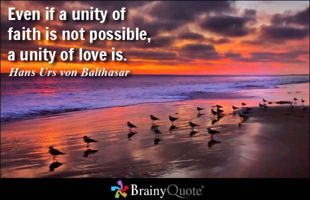 Even if a unity of faith is not possible, a unity of love is. Hans Urs von Balthasar