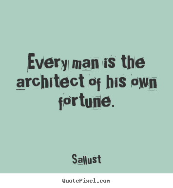 Every man is the architect of his own fortune. Sallust