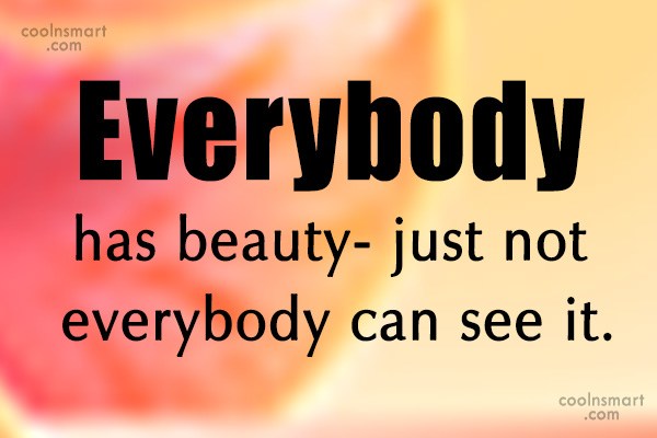 Everybody has beauty- just not everybody can see it.