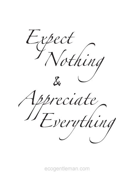 Expect nothing & appreciate everything.