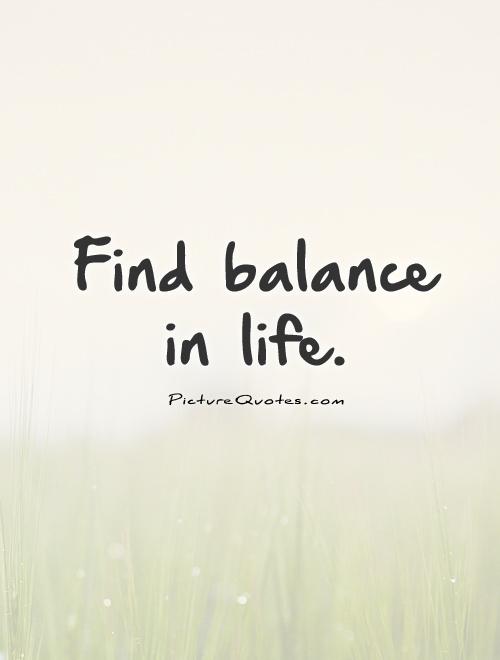 Find balance in life.