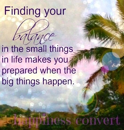 Finding your balance in the small things in life, makes you prepared for when the big things happen.