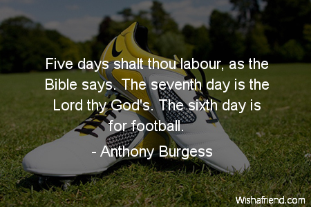 Five days shalt thou labour, as the Bible says. The seventh day is the Lord thy God's. The sixth day is for football. Anthony Burgess