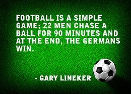 Football is a simple game. Twenty-two men chase a ball for 90 minutes and at the end, the Germans always win. Gary Lineker