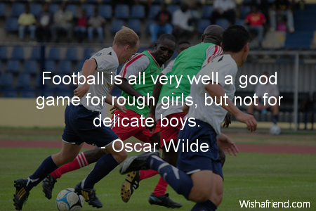 Football is all very well as a game for rough girls, but is hardly suitable for delicate boys. Oscar Wilde
