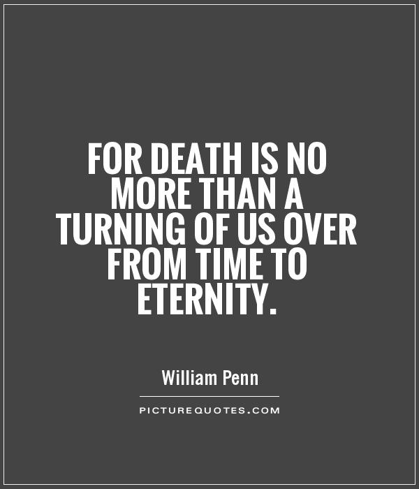 For death is no more than a turning of us over from time to eternity. William Penn