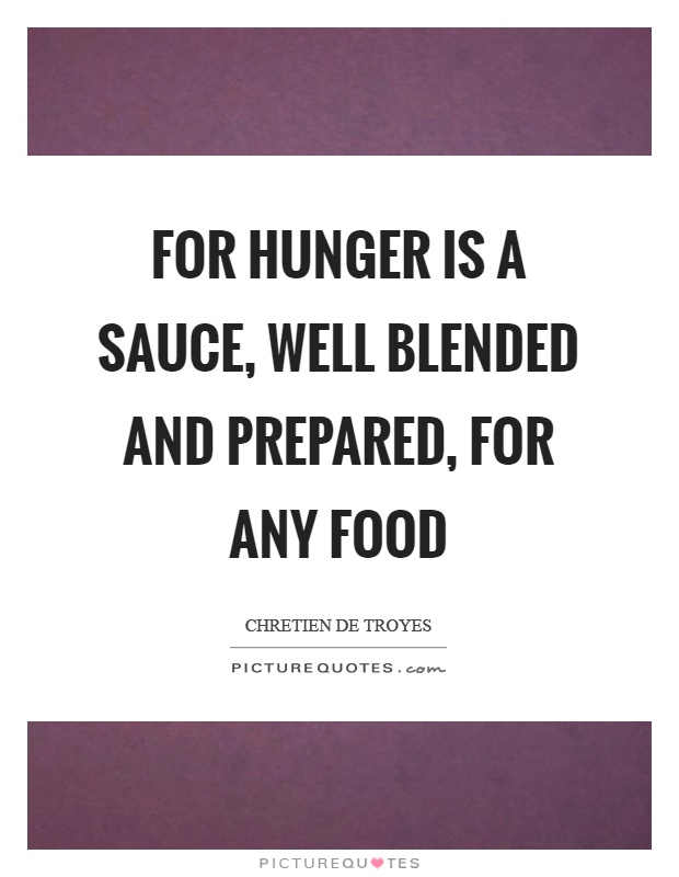 For hunger is a sauce, well blended and prepared, for any food. Chretien De Troyes