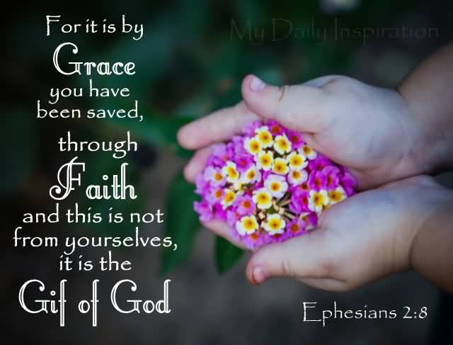 For it is by grace you have been saved, through faith - and this not from yourselves, it is the gift of God.