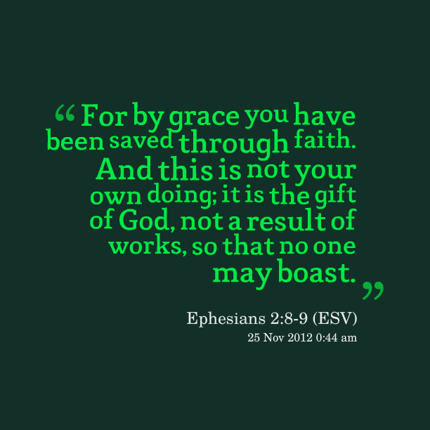 For it is by grace you have been saved, through faith—and this is not from yourselves, it is the gift of God— not a result of works, so that no one may boast. Ephesians