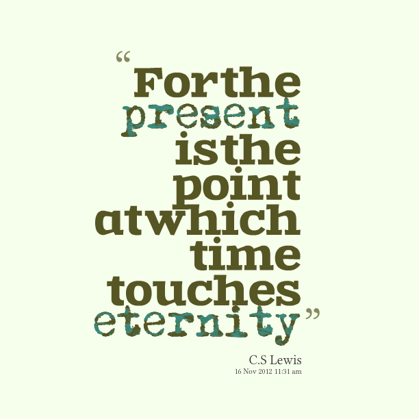 For the present is the point at which time touches eternity. C. S. Lewis
