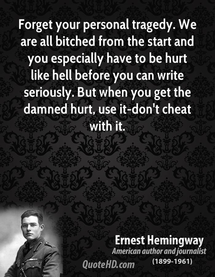 Forget your personal tragedy. We are all bitched from the start and you especially have to be hurt like hell before you can write ser... Ernest Hemingway