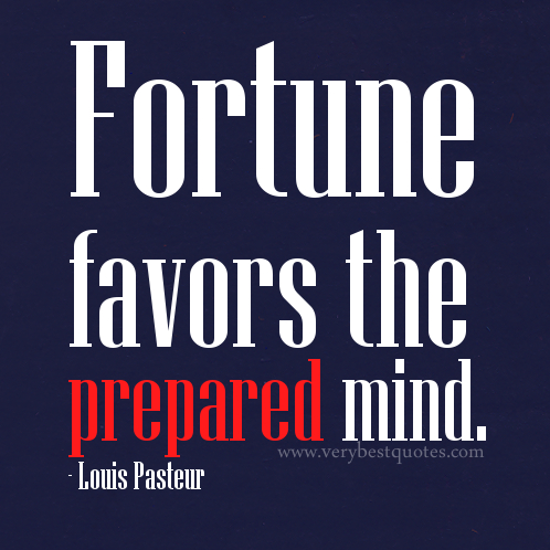 Fortune favors the prepared mind. Louis Pasteur