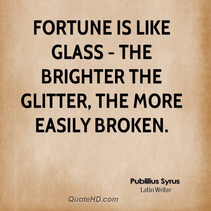 Fortune is like glass - the brighter the glitter, the more easily broken. Publilius Syrus