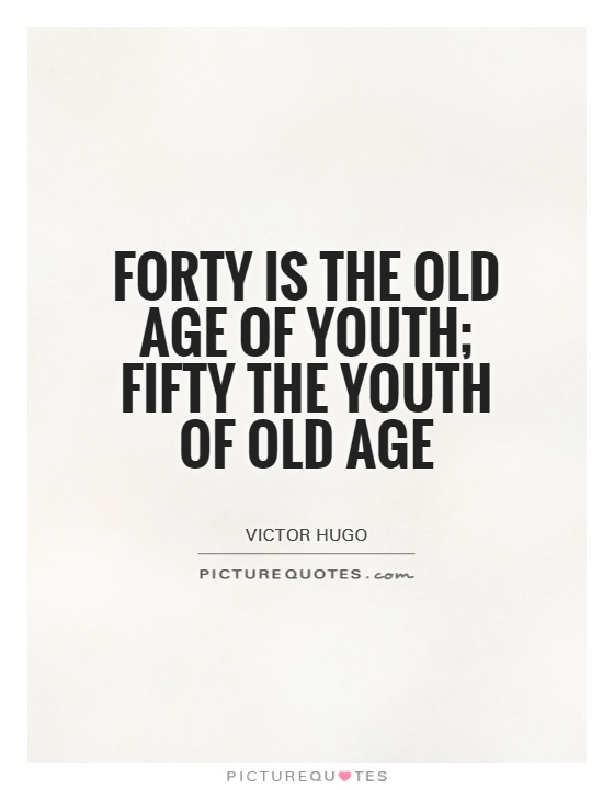 Forty is the old age of youth; fifty the youth of old age. Victor Hugo