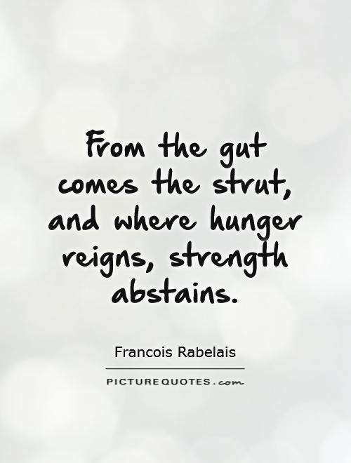 From the gut comes the strut, and where hunger reigns, strength abstains. Francois Rabelais