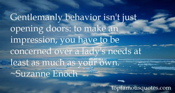 Gentlemanly behavior isn't just opening doors to make an impression, you have to be concerned over a lady's needs at least as much as y... Suzanne Enoch