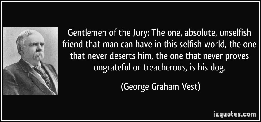 Gentlemen of the Jury, The one, absolute, unselfish friend that man can have in this selfish world, the one that never deserts him, the one that never proves ... George Graham Vest