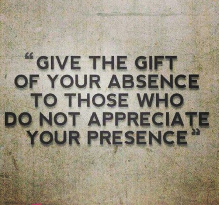 Give the gift of your absence to those who do not appreciate your presence