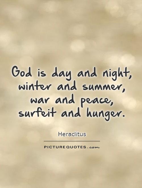 God is day and night, winter and summer, war and peace, surfeit and hunger. Heraclitus