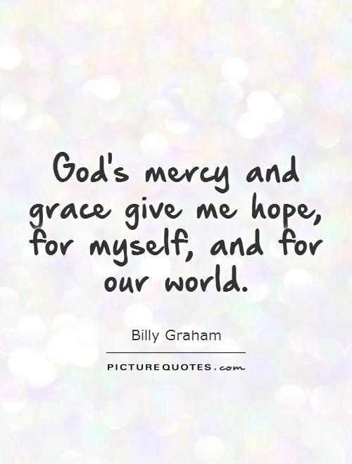God's mercy and grace give me hope, for myself, and for our world. Billy Graham
