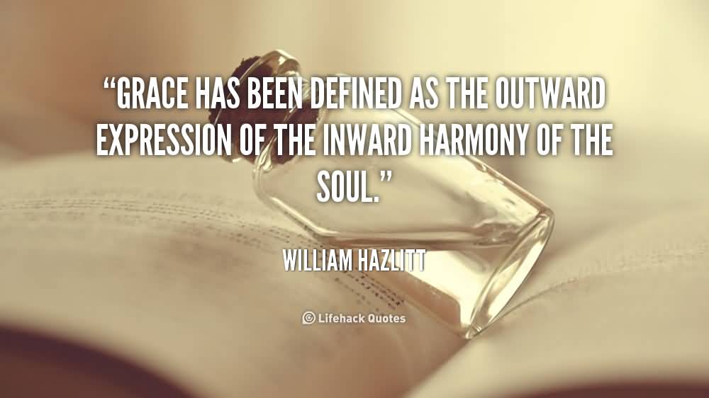 Grace has been defined as the outward expression of the inward harmony of the soul.  William Hazlitt
