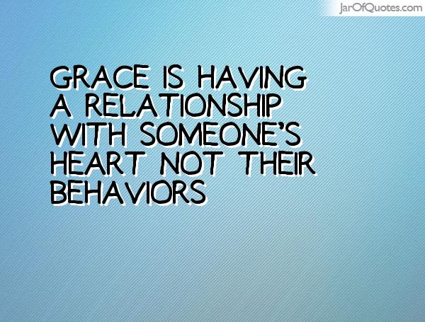Grace is having a relationship with someone's heart not their behaviors