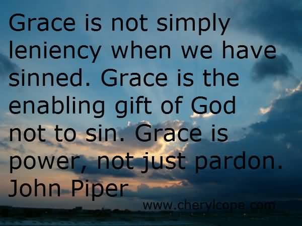 Grace is not simply leniency when we have sinned. Grace is the enabling gift of God not to sin. Grace is power, not just pardon. John Piper