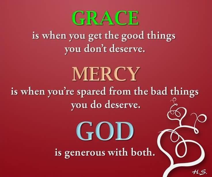 Grace is when God gives us what we don't deserve and mercy is when God doesn't give us what we do deserve. God is generous with both.