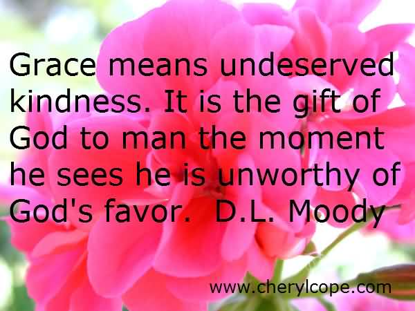 Grace means undeserved kindness. It is the gift of God to man the moment he sees he is unworthy of God's favor. Dwight L. Moody