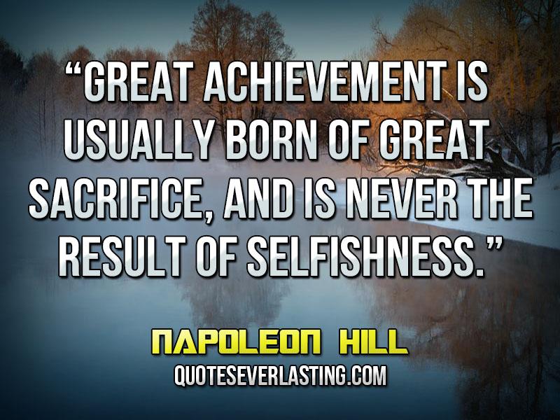 Great achievement is usually born of great sacrifice, and is never the result of selfishness. Napoleon Hill