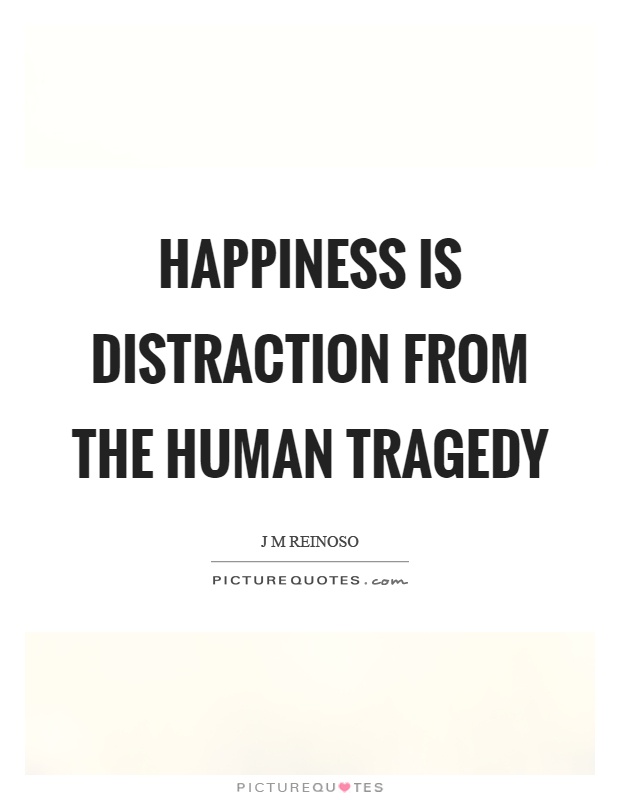 Happiness is distraction from the human tragedy. J M Reinoso